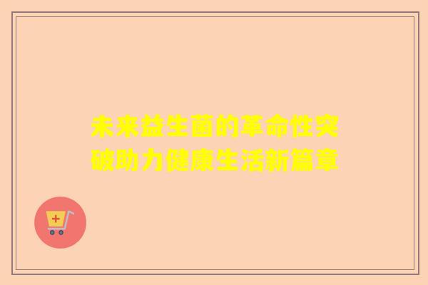 未来益生菌的革命性突破助力健康生活新篇章