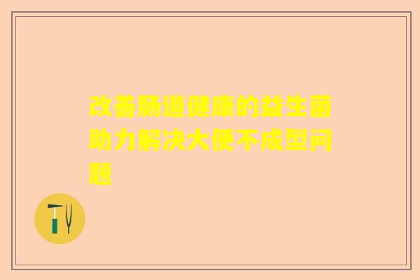 改善肠道健康的益生菌助力解决大便不成型问题
