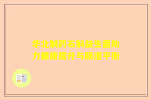 华北制药石斛益生菌助力健康提升与肠道平衡