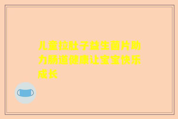 儿童拉肚子益生菌片助力肠道健康让宝宝快乐成长 儿童拉肚子益生菌片助力肠道健康让宝宝快乐成长