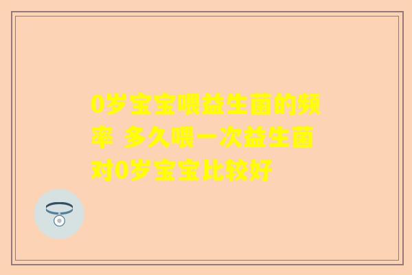 0岁宝宝喂益生菌的频率 多久喂一次益生菌对0岁宝宝比较好