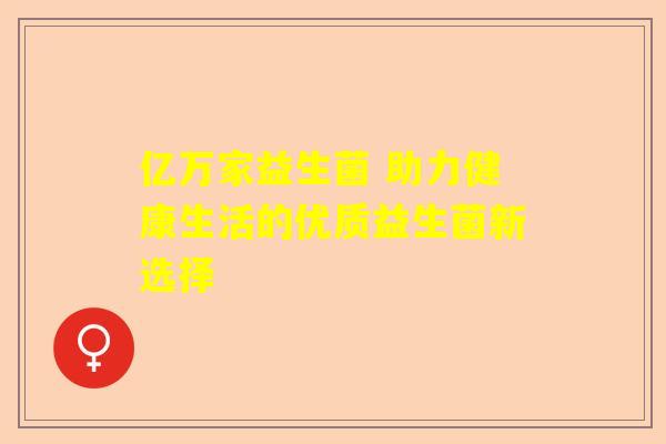 亿万家益生菌 助力健康生活的优质益生菌新选择