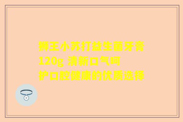 狮王小苏打益生菌牙膏120g 清新口气呵护口腔健康的优质选择