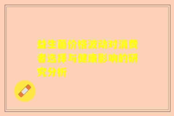 益生菌价格波动对消费者选择与健康影响的研究分析
