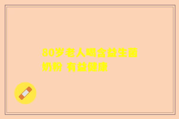 80岁老人喝含益生菌奶粉 有益健康