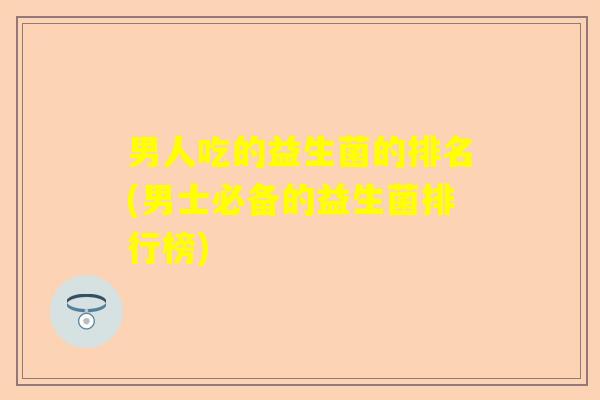 男人吃的益生菌的排名(男士必备的益生菌排行榜)