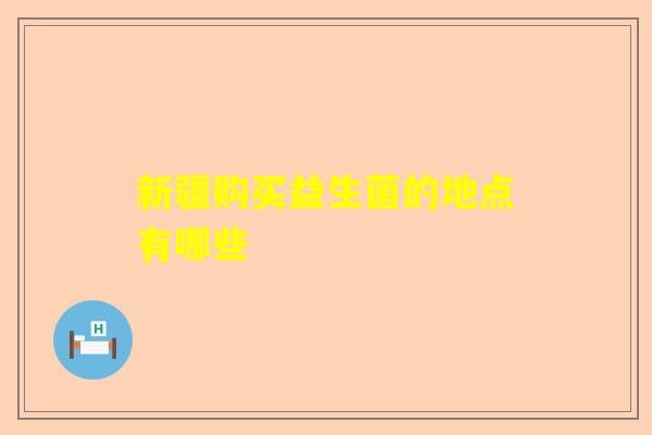 新疆购买益生菌的地点有哪些