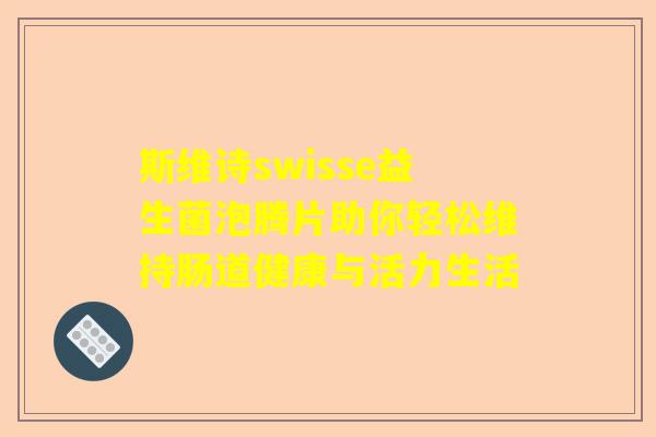 斯维诗swisse益生菌泡腾片助你轻松维持肠道健康与活力生活