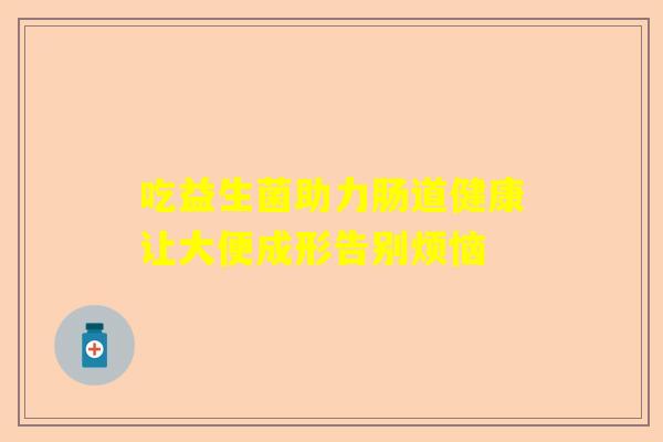 吃益生菌助力肠道健康让大便成形告别烦恼