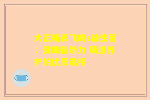 大正新表飞鸣s益生菌：健康新助力 肠道养护的优质选择