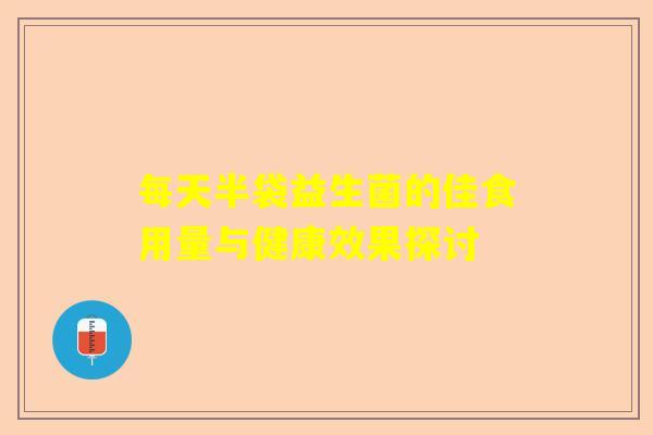 每天半袋益生菌的佳食用量与健康效果探讨