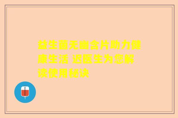 益生菌无幽含片助力健康生活 迟医生为您解读使用秘诀
