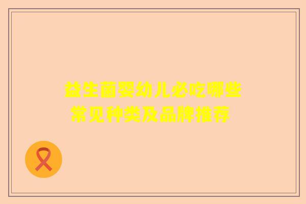益生菌婴幼儿必吃哪些 常见种类及品牌推荐