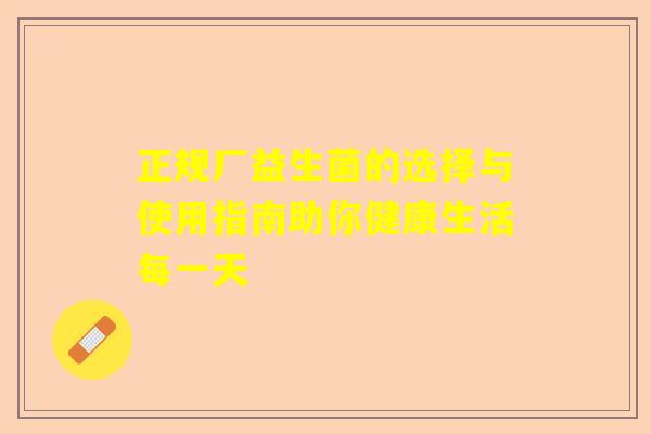 正规厂益生菌的选择与使用指南助你健康生活每一天 正规厂益生菌的选择与使用指南助你健康生活每一天