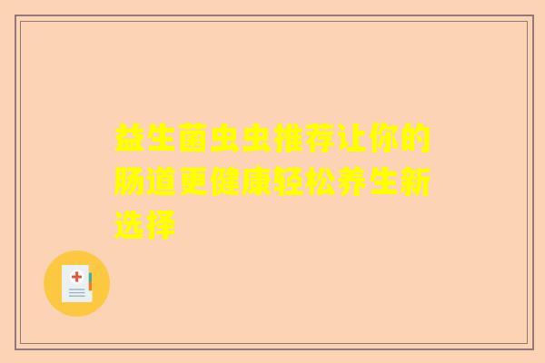 益生菌虫虫推荐让你的肠道更健康轻松养生新选择 益生菌虫虫推荐让你的肠道更健康轻松养生新选择