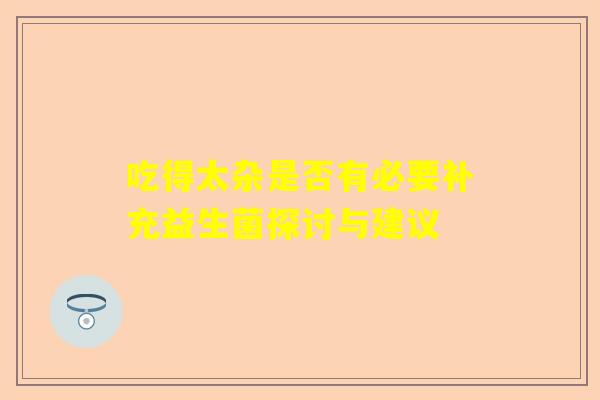 吃得太杂是否有必要补充益生菌探讨与建议 吃得太杂是否有必要补充益生菌探讨与建议