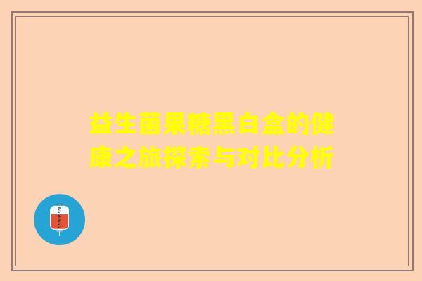 益生菌果糖黑白盒的健康之旅探索与对比分析