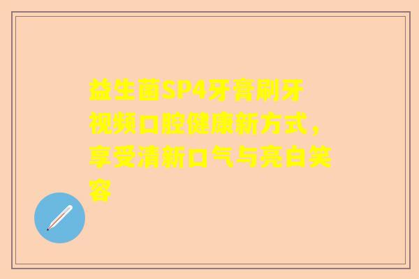 益生菌SP4牙膏刷牙视频口腔健康新方式，享受清新口气与亮白笑容