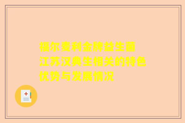 福尔麦利金牌益生菌 江苏汉典生相关的特色优势与发展情况