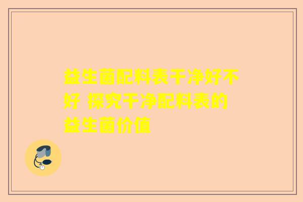 益生菌配料表干净好不好 探究干净配料表的益生菌价值 益生菌配料表干净好不好 探究干净配料表的益生菌价值