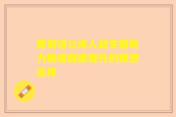 原装进口成人益生菌助力肠道健康提升的理想选择