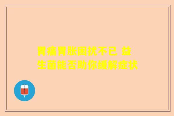 胃痛胃胀困扰不已 益生菌能否助你缓解症状