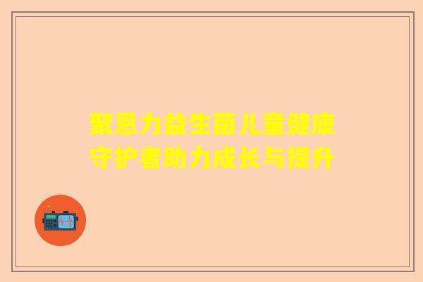 聚恩力益生菌儿童健康守护者助力成长与提升