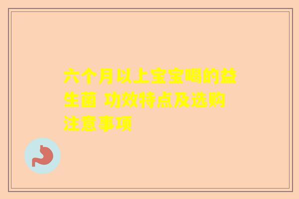 六个月以上宝宝喝的益生菌 功效特点及选购注意事项