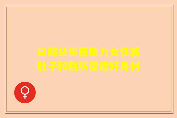 白鸽益生菌助力女性减肚子和脂肪塑造好身材