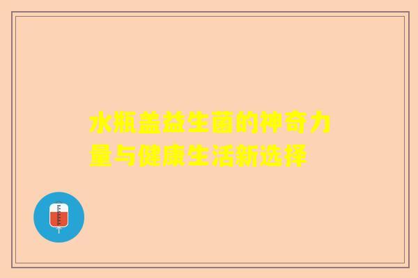 水瓶盖益生菌的神奇力量与健康生活新选择
