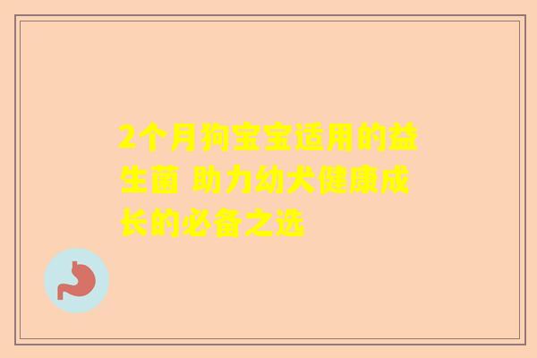 2个月狗宝宝适用的益生菌 助力幼犬健康成长的必备之选