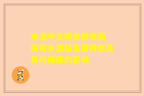 米酒中含哪些益生菌 探究米酒益生菌种类及其对健康的影响