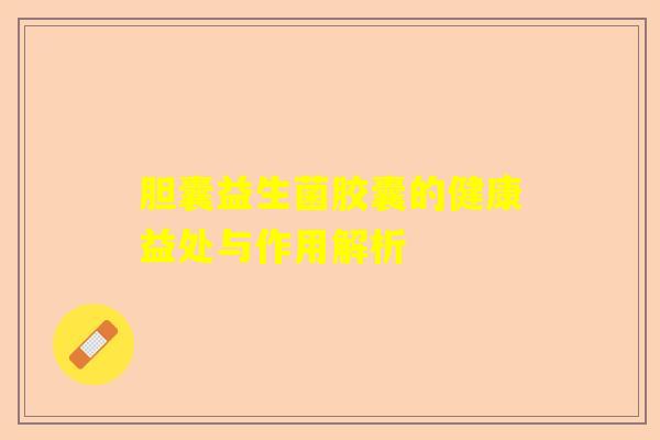 胆囊益生菌胶囊的健康益处与作用解析