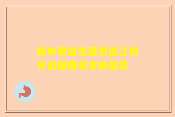 新申奥益生菌发面江阴开启健康美食新篇章