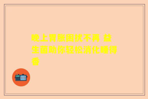 晚上胃胀困扰不再 益生菌助你轻松消化睡得香