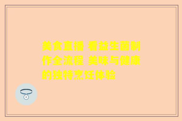 美食直播 看益生菌制作全流程 美味与健康的独特烹饪体验
