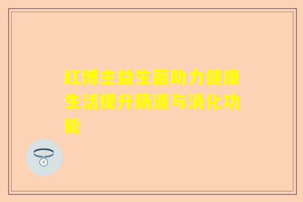 红博主益生菌助力健康生活提升肠道与消化功能