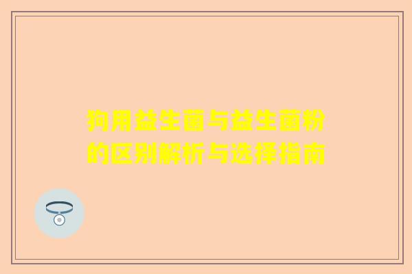 狗用益生菌与益生菌粉的区别解析与选择指南