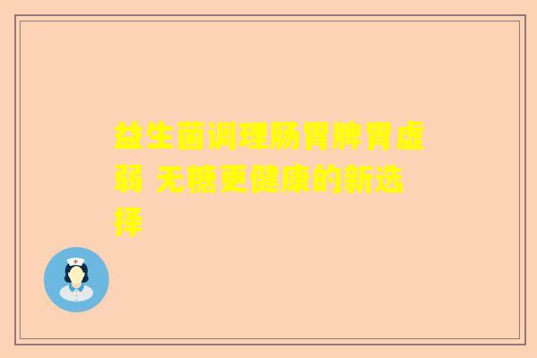 益生菌调理肠胃脾胃虚弱 无糖更健康的新选择