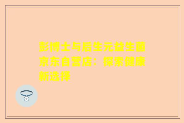 彭博士与后生元益生菌京东自营店：探索健康新选择