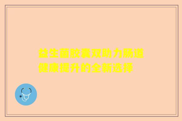益生菌胶囊双助力肠道健康提升的全新选择