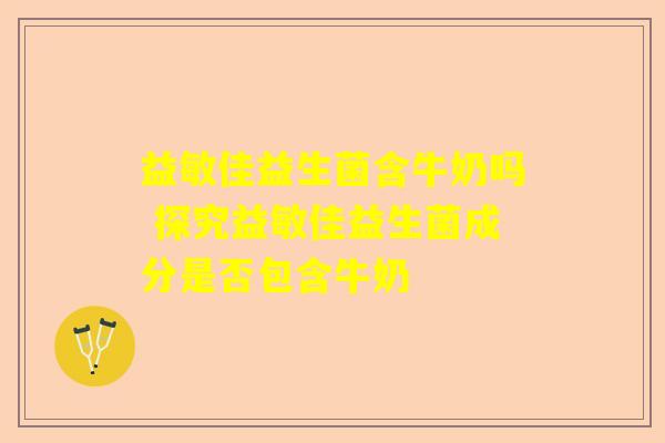 益敏佳益生菌含牛奶吗 探究益敏佳益生菌成分是否包含牛奶