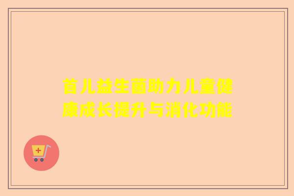 首儿益生菌助力儿童健康成长提升与消化功能