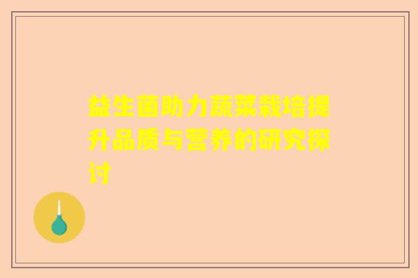 益生菌助力蔬菜栽培提升品质与营养的研究探讨