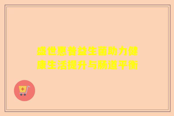 盛世惠普益生菌助力健康生活提升与肠道平衡