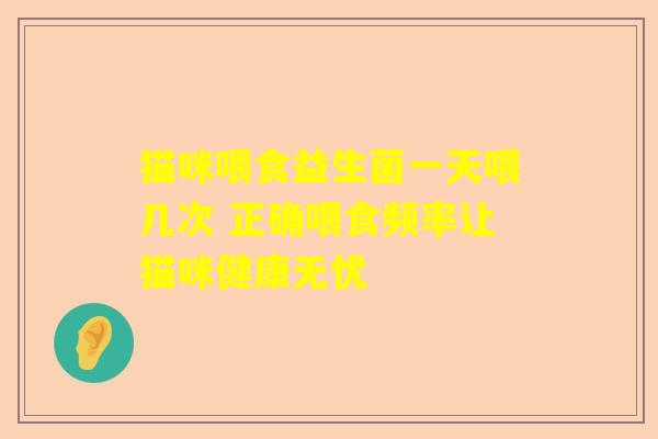 猫咪喂食益生菌一天喂几次 正确喂食频率让猫咪健康无忧