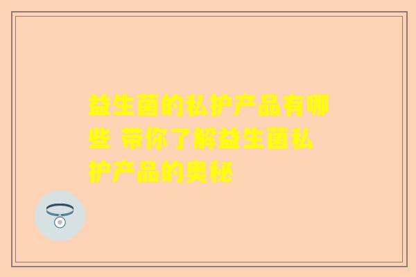 益生菌的私护产品有哪些 带你了解益生菌私护产品的奥秘