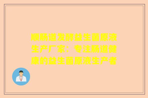 顺肠道发酵益生菌原液生产厂家：专注肠道健康的益生菌原液生产者