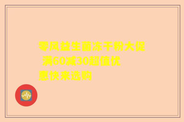 零风益生菌冻干粉大促 满60减30超值优惠快来选购