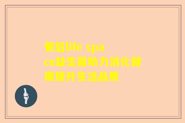 餐后life space益生菌助力消化健康提升生活品质